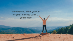 Whether you think you can or you think you can't you'll always be right